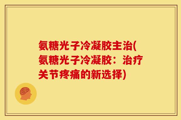 氨糖光子冷凝胶主治(氨糖光子冷凝胶：治疗关节疼痛的新选择)