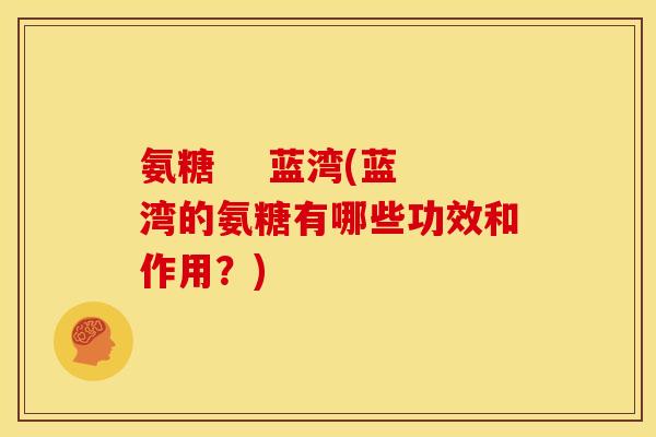 氨糖    蓝湾(蓝湾的氨糖有哪些功效和作用？)
