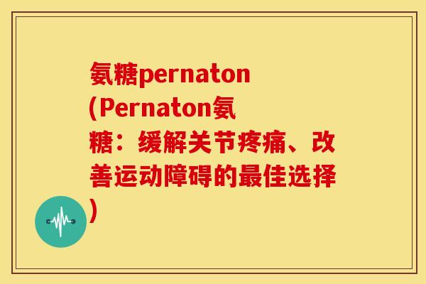 氨糖pernaton(Pernaton氨糖：缓解关节疼痛、改善运动障碍的最佳选择)