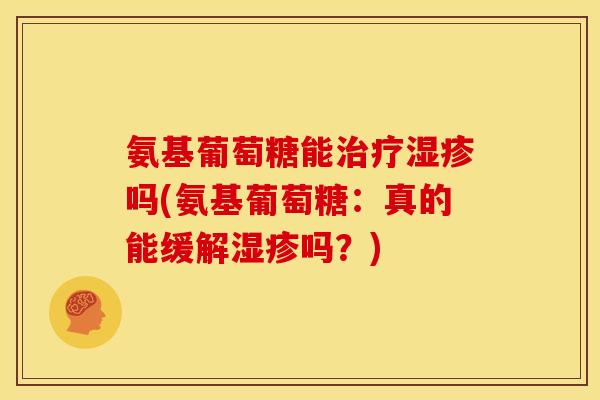 氨基葡萄糖能吗(氨基葡萄糖：真的能缓解吗？)