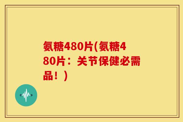 氨糖480片(氨糖480片：关节保健必需品！)