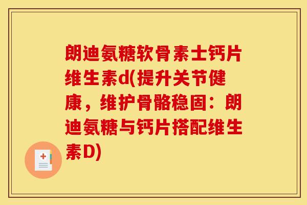 朗迪氨糖软骨素士钙片维生素d(提升关节健康，维护骨骼稳固：朗迪氨糖与钙片搭配维生素D)