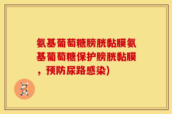 氨基葡萄糖膀胱黏膜氨基葡萄糖保护膀胱黏膜，预防尿路感染)