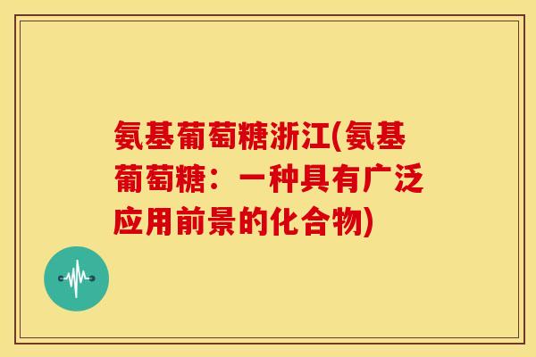 氨基葡萄糖浙江(氨基葡萄糖：一种具有广泛应用前景的化合物)