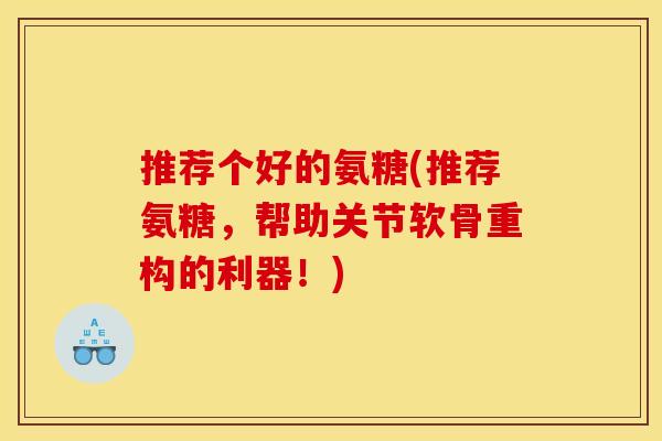 推荐个好的氨糖(推荐氨糖,帮助关节软骨重构的利器!) 推荐个好的氨糖(推荐氨糖,帮助关节软骨重构的利器!)