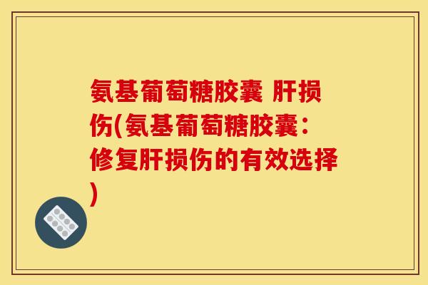 氨基葡萄糖胶囊 肝损伤(氨基葡萄糖胶囊：修复肝损伤的有效选择)
