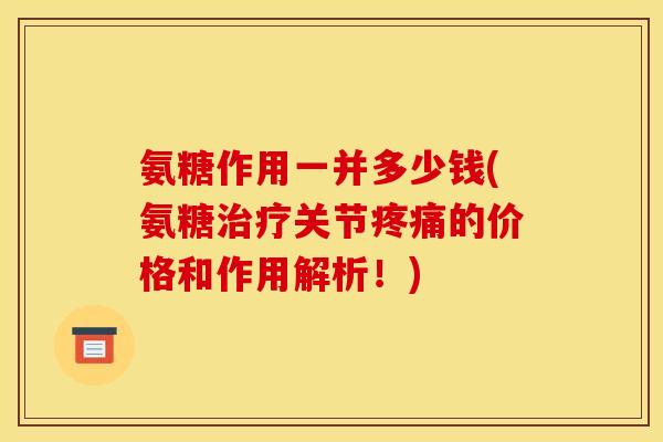 氨糖作用一并多少钱(氨糖治疗关节疼痛的价格和作用解析！)