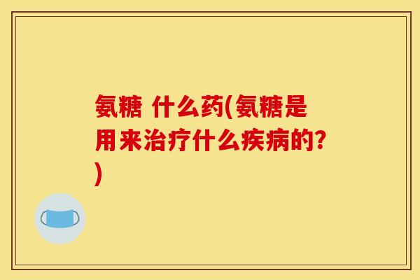氨糖 什么药(氨糖是用来治疗什么疾病的？)
