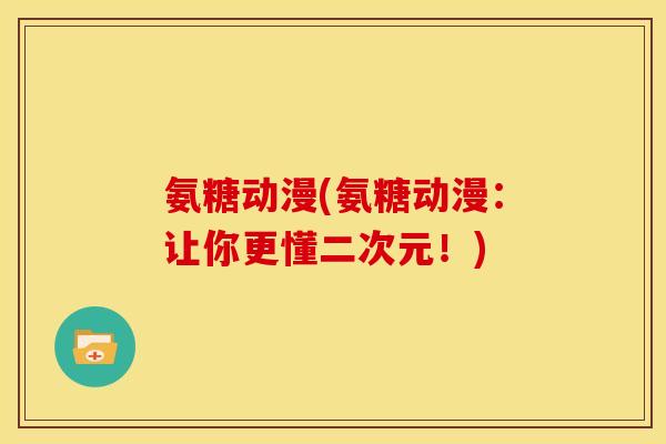 氨糖动漫(氨糖动漫：让你更懂二次元！)