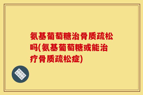 氨基葡萄糖治骨质疏松吗(氨基葡萄糖或能治疗骨质疏松症)