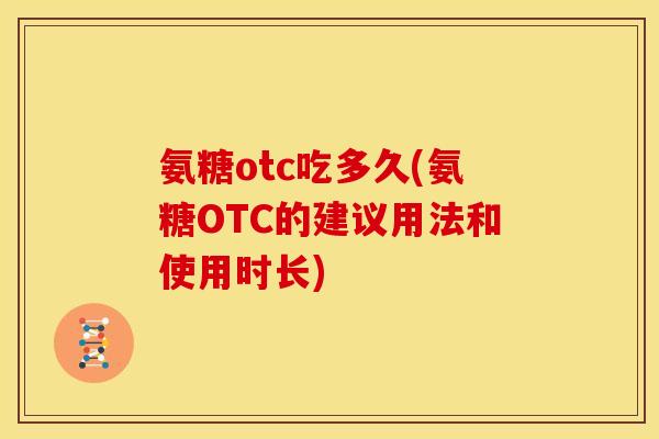 氨糖otc吃多久(氨糖OTC的建议用法和使用时长)