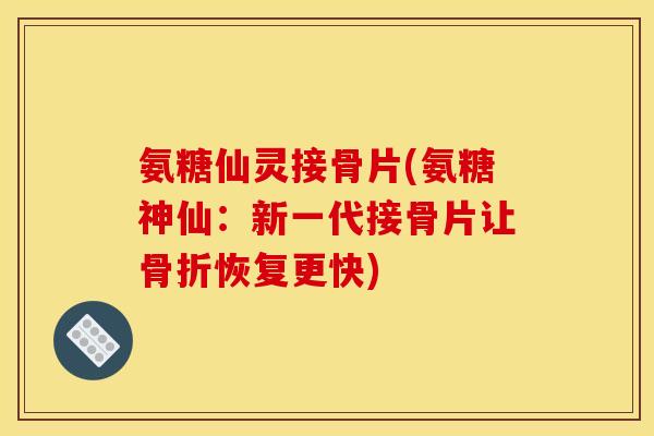 氨糖仙灵接骨片(氨糖神仙:新一代接骨片让恢复更快) 氨糖仙灵接骨片(氨糖神仙:新一代接骨片让恢复更快)