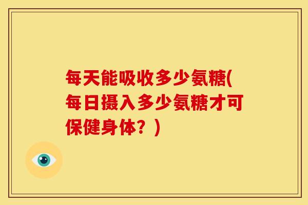每天能吸收多少氨糖(每日摄入多少氨糖才可保健身体？)