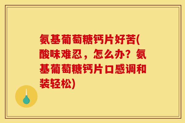 氨基葡萄糖钙片好苦(酸味难忍，怎么办？氨基葡萄糖钙片口感调和装轻松)