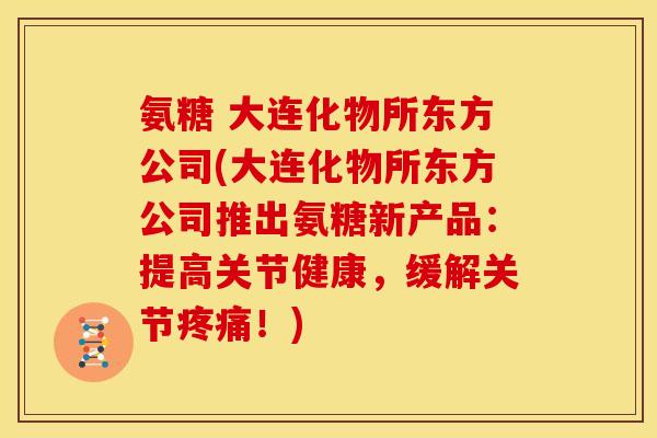 氨糖 大连化物所东方公司(大连化物所东方公司推出氨糖新产品：提高关节健康，缓解关节疼痛！)