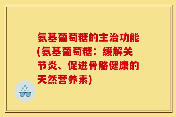 氨基葡萄糖的主治功能(氨基葡萄糖：缓解关节炎、促进骨骼健康的天然营养素)
