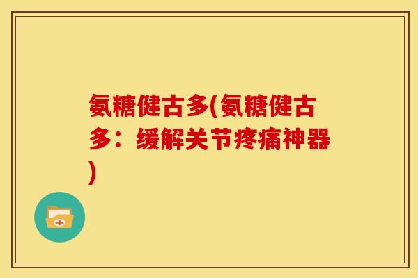 氨糖健古多(氨糖健古多：缓解关节疼痛神器)