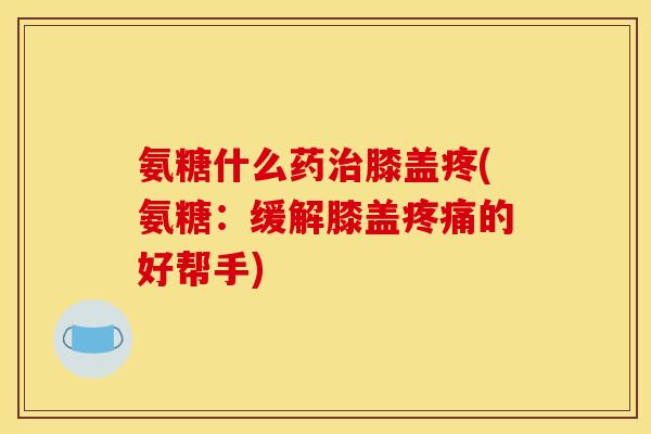 氨糖什么药膝盖疼(氨糖：缓解膝盖的好帮手)