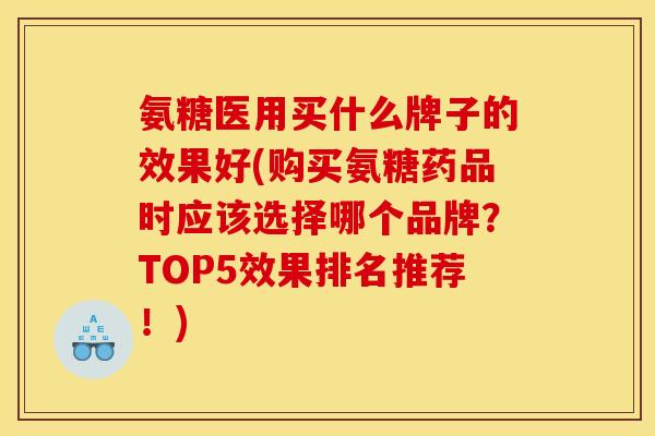 氨糖医用买什么牌子的效果好(购买氨糖药品时应该选择哪个品牌？TOP5效果排名推荐！)
