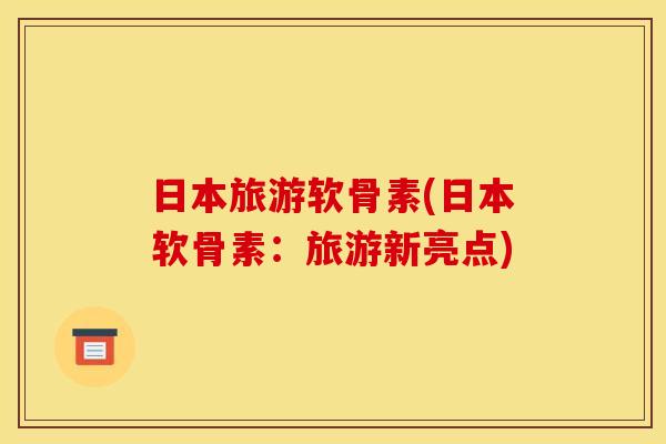 日本旅游软骨素(日本软骨素：旅游新亮点)