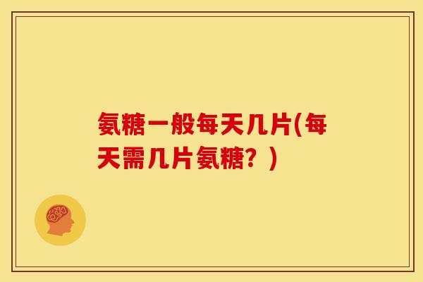 氨糖一般每天几片(每天需几片氨糖？)
