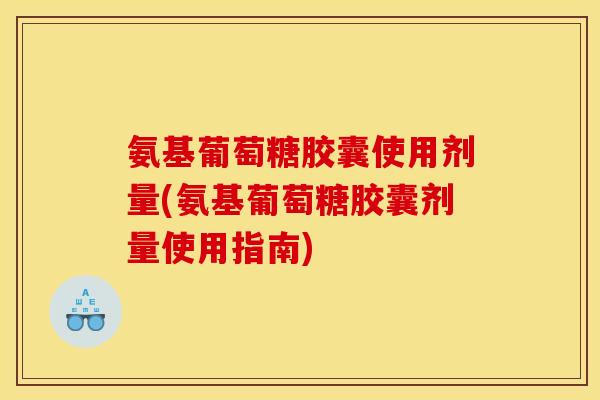 氨基葡萄糖胶囊使用剂量(氨基葡萄糖胶囊剂量使用指南)