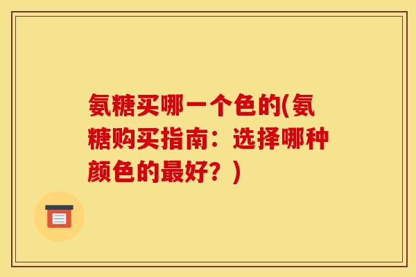 氨糖买哪一个色的(氨糖购买指南：选择哪种颜色的好？)