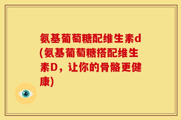 氨基葡萄糖配维生素d(氨基葡萄糖搭配维生素D,让你的骨骼更健康) 氨基葡萄糖配维生素d(氨基葡萄糖搭配维生素D,让你的骨骼更健康)
