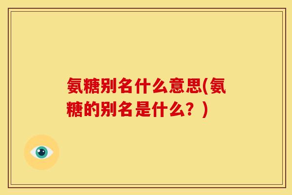 氨糖别名什么意思(氨糖的别名是什么？)