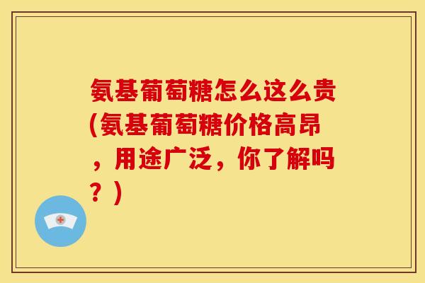 氨基葡萄糖怎么这么贵(氨基葡萄糖价格高昂，用途广泛，你了解吗？)