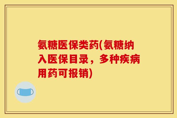 氨糖医保类药(氨糖纳入医保目录，多种疾病用药可报销)