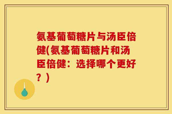 氨基葡萄糖片与汤臣倍健(氨基葡萄糖片和汤臣倍健：选择哪个更好？)