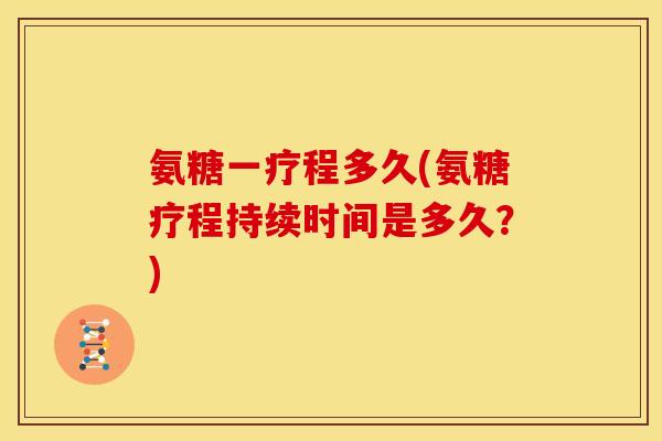 氨糖一疗程多久(氨糖疗程持续时间是多久？)