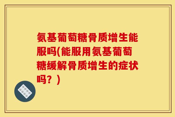 氨基葡萄糖骨质增生能服吗(能服用氨基葡萄糖缓解骨质增生的症状吗？)