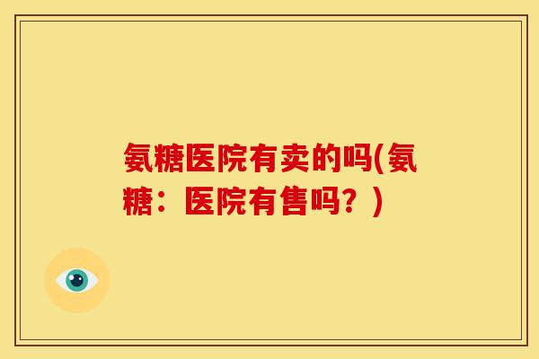 氨糖医院有卖的吗(氨糖：医院有售吗？)