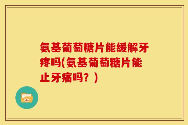 氨基葡萄糖片能缓解牙疼吗(氨基葡萄糖片能止牙痛吗？)