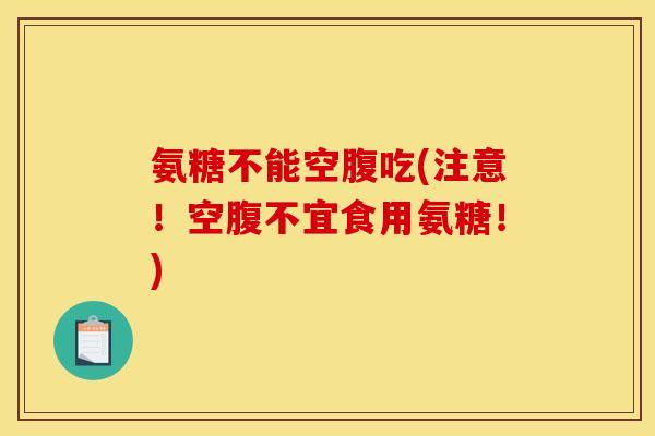 氨糖不能空腹吃(注意！空腹不宜食用氨糖！)