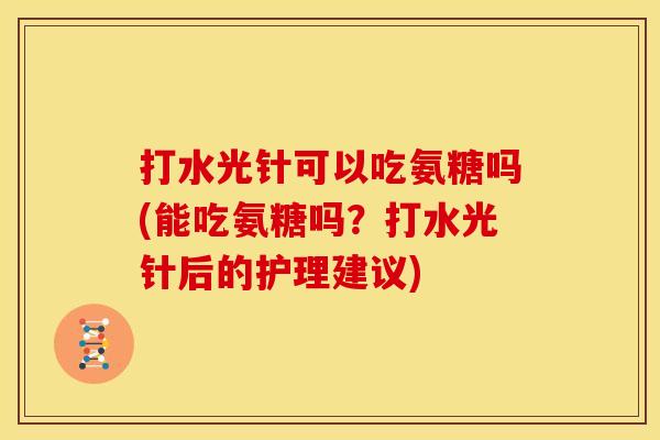 打水光针可以吃氨糖吗(能吃氨糖吗?打水光针后的护理建议) 打水光针可以吃氨糖吗(能吃氨糖吗?打水光针后的护理建议)