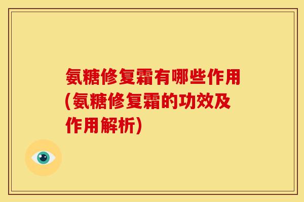 氨糖修复霜有哪些作用(氨糖修复霜的功效及作用解析) 氨糖修复霜有哪些作用(氨糖修复霜的功效及作用解析)