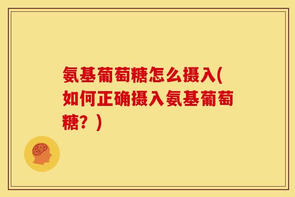 氨基葡萄糖怎么摄入(如何正确摄入氨基葡萄糖?) 氨基葡萄糖怎么摄入(如何正确摄入氨基葡萄糖?)