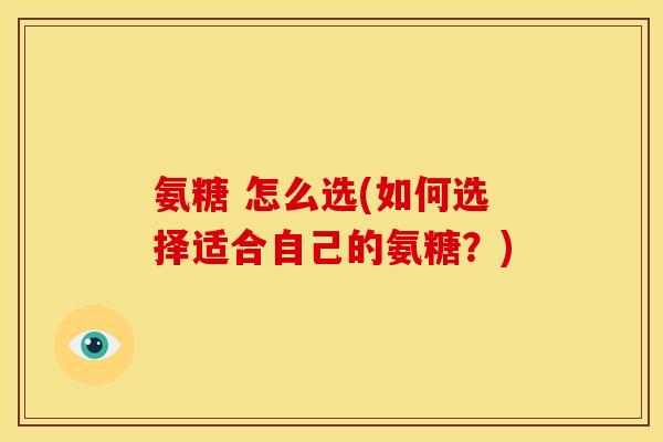 氨糖 怎么选(如何选择适合自己的氨糖？)