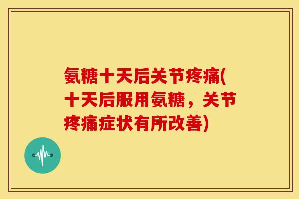 氨糖十天后关节疼痛(十天后服用氨糖，关节疼痛症状有所改善)