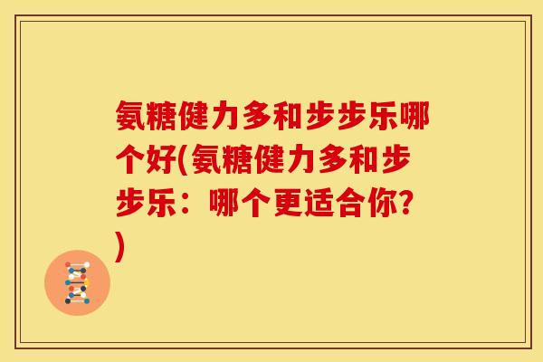 氨糖健力多和步步乐哪个好(氨糖健力多和步步乐：哪个更适合你？)