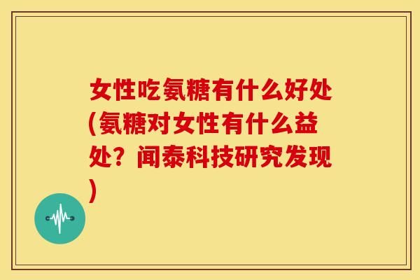 女性吃氨糖有什么好处(氨糖对女性有什么益处？闻泰科技研究发现)