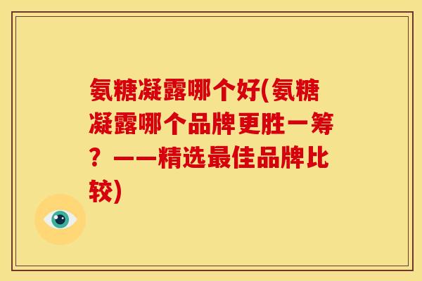 氨糖凝露哪个好(氨糖凝露哪个品牌更胜一筹？——精选最佳品牌比较)