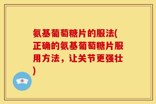 氨基葡萄糖片的服法(正确的氨基葡萄糖片服用方法，让关节更强壮)