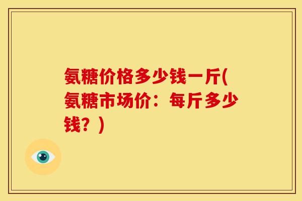 氨糖价格多少钱一斤(氨糖市场价：每斤多少钱？)