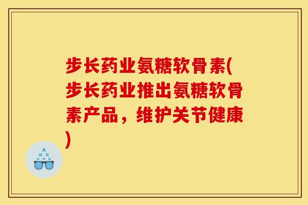 步长药业氨糖软骨素(步长药业推出氨糖软骨素产品,维护关节健康) 步长药业氨糖软骨素(步长药业推出氨糖软骨素产品,维护关节健康)