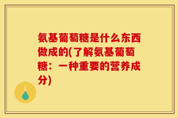 氨基葡萄糖是什么东西做成的(了解氨基葡萄糖：一种重要的营养成分)