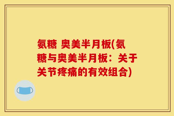 氨糖 奥美半月板(氨糖与奥美半月板：关于关节疼痛的有效组合)